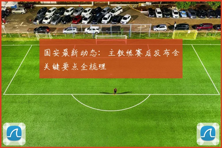 国安最新动态:主教练赛后发布会关键要点全梳理