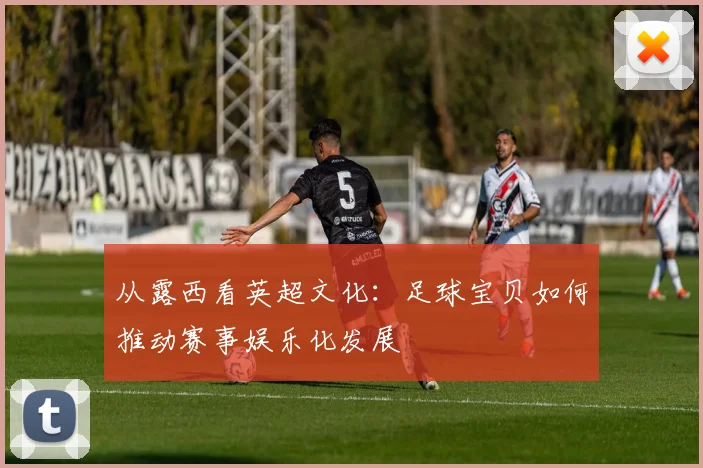 从露西看英超文化:足球宝贝如何推动赛事娱乐化发展