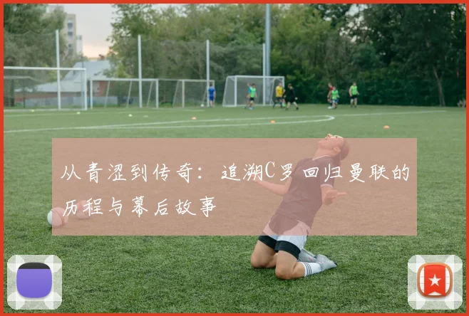 从青涩到传奇:追溯C罗回归曼联的历程与幕后故事