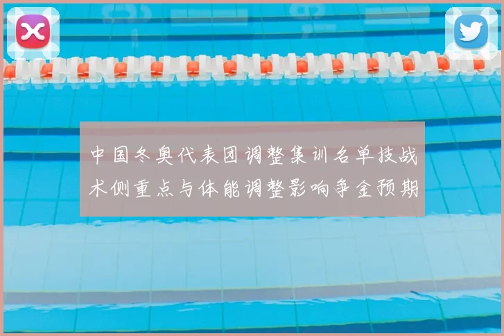 中国冬奥代表团调整集训名单技战术侧重点与体能调整影响争金预期