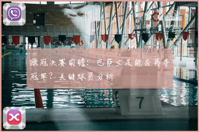 欧冠决赛前瞻：巴萨女足能否再夺冠军？关键球员分析
