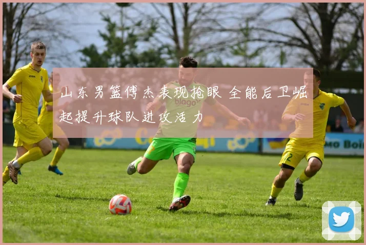 山东男篮傅杰表现抢眼 全能后卫崛起提升球队进攻活力