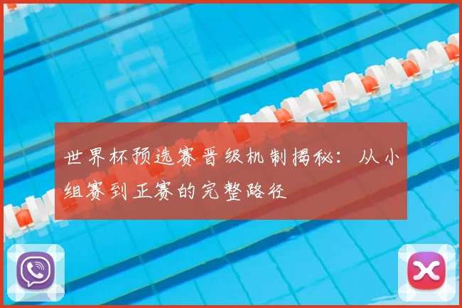 世界杯预选赛晋级机制揭秘：从小组赛到正赛的完整路径
