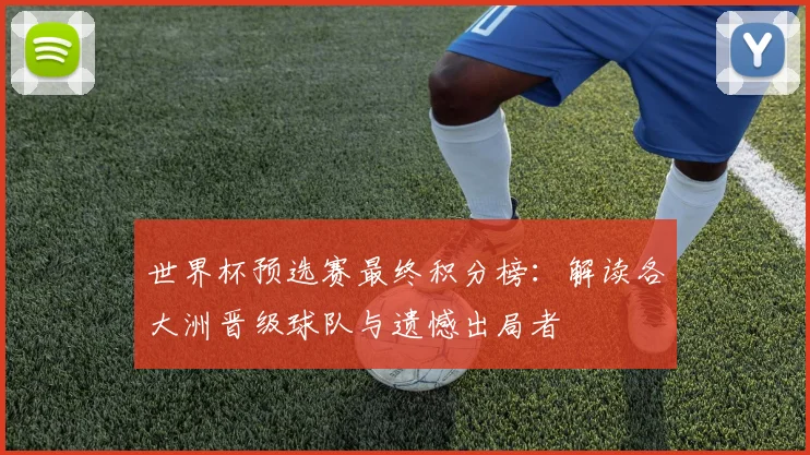 世界杯预选赛最终积分榜：解读各大洲晋级球队与遗憾出局者