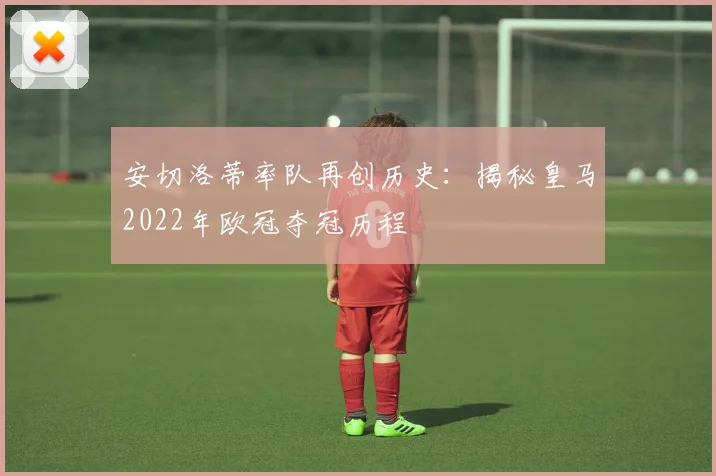 安切洛蒂率队再创历史：揭秘皇马2022年欧冠夺冠历程