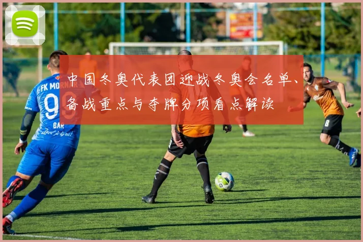 中国冬奥代表团迎战冬奥会名单、备战重点与夺牌分项看点解读