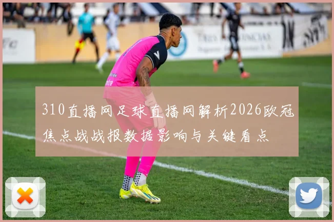 310直播网足球直播网解析2026欧冠焦点战战报数据影响与关键看点