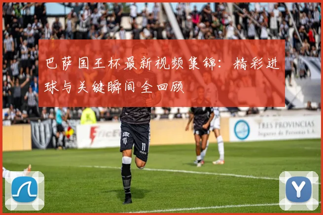 巴萨国王杯最新视频集锦：精彩进球与关键瞬间全回顾
