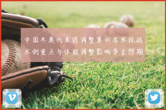 中国冬奥代表团调整集训名单技战术侧重点与体能调整影响争金预期
