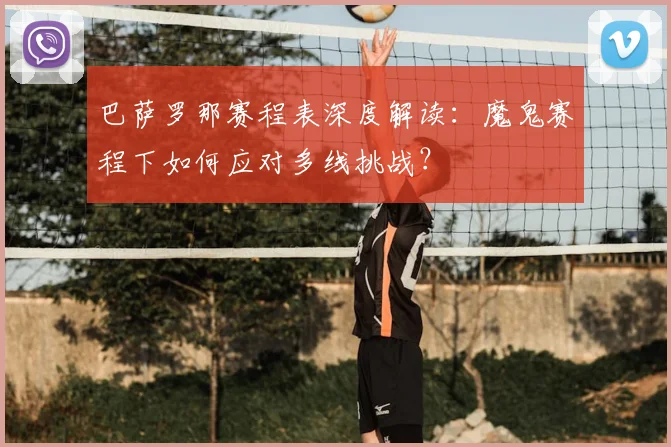 巴萨罗那赛程表深度解读：魔鬼赛程下如何应对多线挑战？