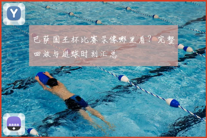 巴萨国王杯比赛录像哪里看？完整回放与进球时刻汇总