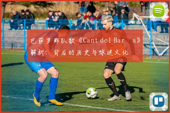 巴萨罗那队歌《Cant del Barça》解析：背后的历史与球迷文化