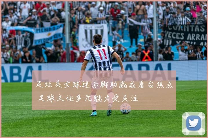 足坛美女球迷赤脚助威成看台焦点 足球文化多元魅力受关注