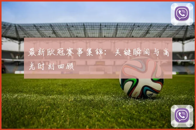 最新欧冠赛事集锦：关键瞬间与高光时刻回顾