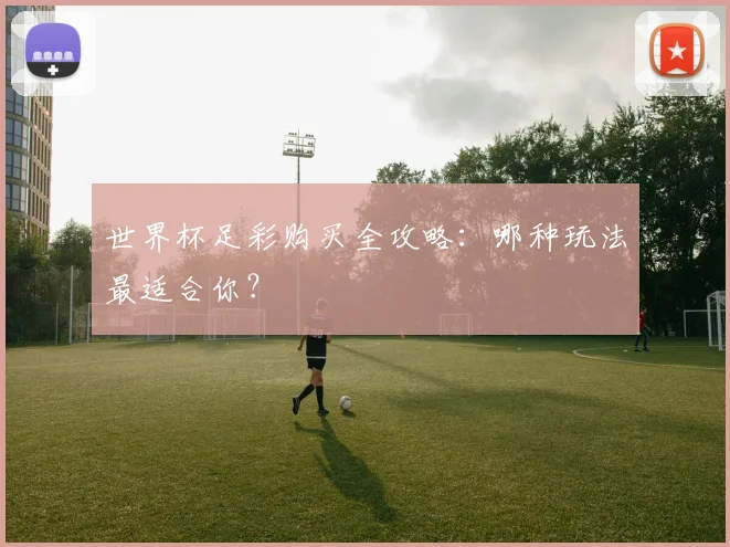 世界杯足彩购买全攻略：哪种玩法最适合你？