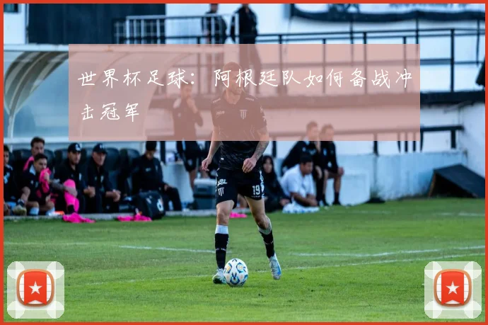世界杯足球:阿根廷队如何备战冲击冠军