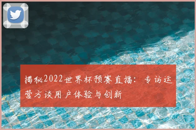 揭秘2022世界杯预赛直播:专访运营方谈用户体验与创新