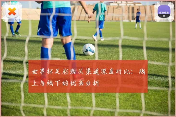 世界杯足彩购买渠道深度对比：线上与线下的优劣分析