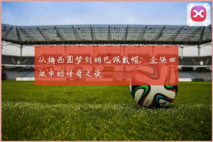 从梅西圆梦到姆巴佩戴帽：全场回放中的传奇之夜
