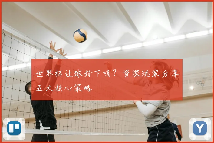 世界杯让球好下吗？资深玩家分享五大核心策略