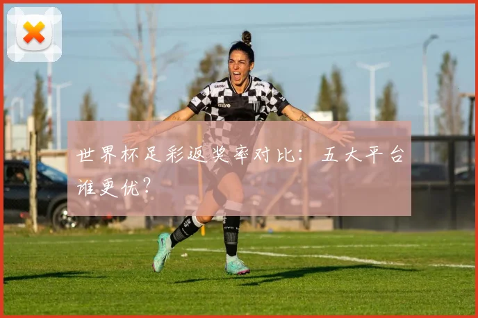 世界杯足彩返奖率对比：五大平台谁更优？
