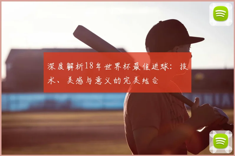深度解析18年世界杯最佳进球：技术、美感与意义的完美结合