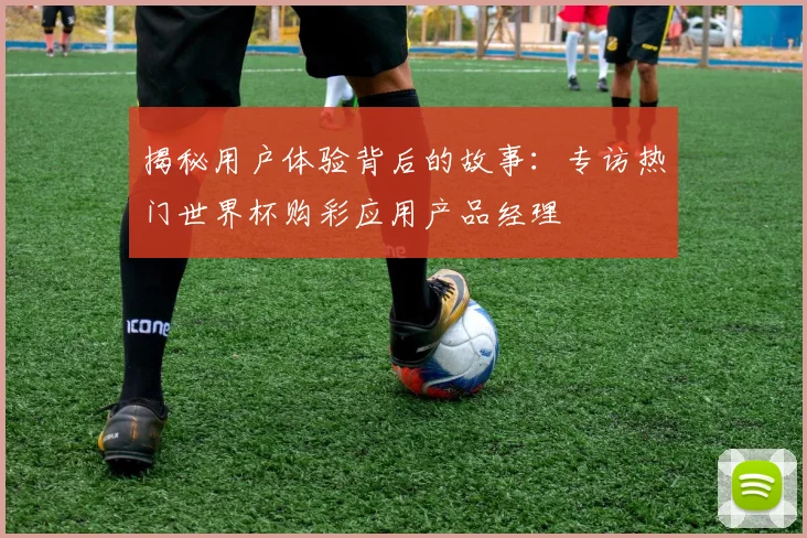 揭秘用户体验背后的故事:专访热门世界杯购彩应用产品经理