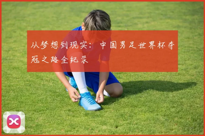 从梦想到现实：中国男足世界杯夺冠之路全纪录
