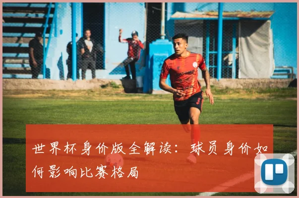 世界杯身价版全解读:球员身价如何影响比赛格局