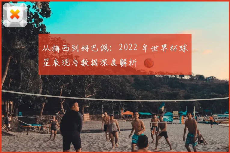 从梅西到姆巴佩：2022 年世界杯球星表现与数据深度解析