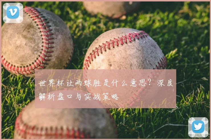 世界杯让两球胜是什么意思？深度解析盘口与实战策略