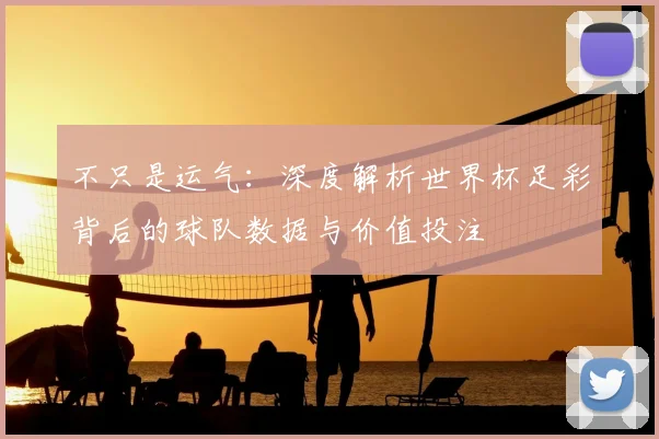 不只是运气:深度解析世界杯足彩背后的球队数据与价值投注