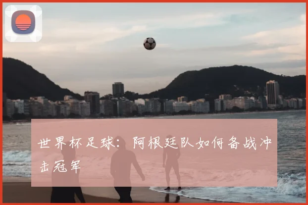 世界杯足球:阿根廷队如何备战冲击冠军
