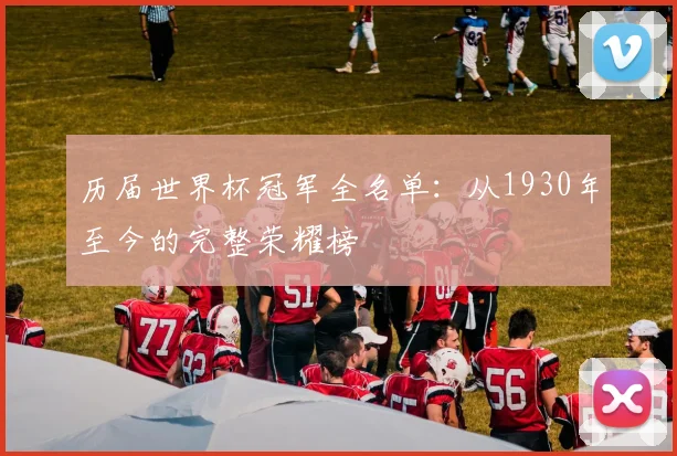 历届世界杯冠军全名单：从1930年至今的完整荣耀榜