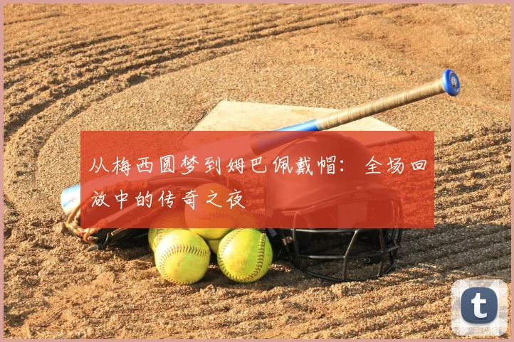 从梅西圆梦到姆巴佩戴帽：全场回放中的传奇之夜