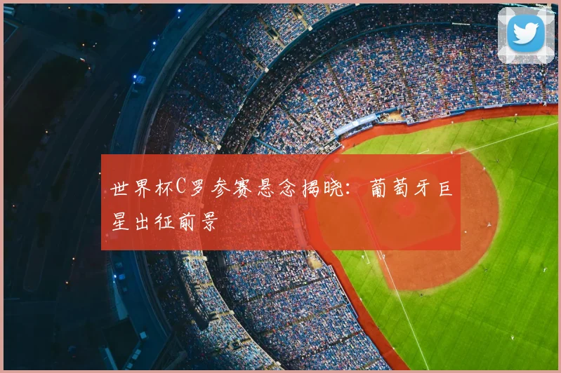 世界杯C罗参赛悬念揭晓：葡萄牙巨星出征前景