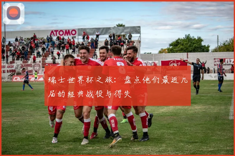 瑞士世界杯之旅：盘点他们最近几届的经典战役与得失