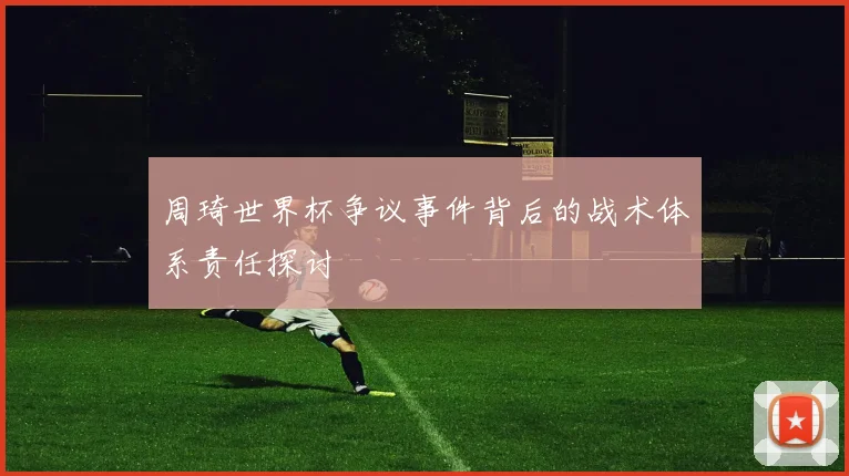 周琦世界杯争议事件背后的战术体系责任探讨