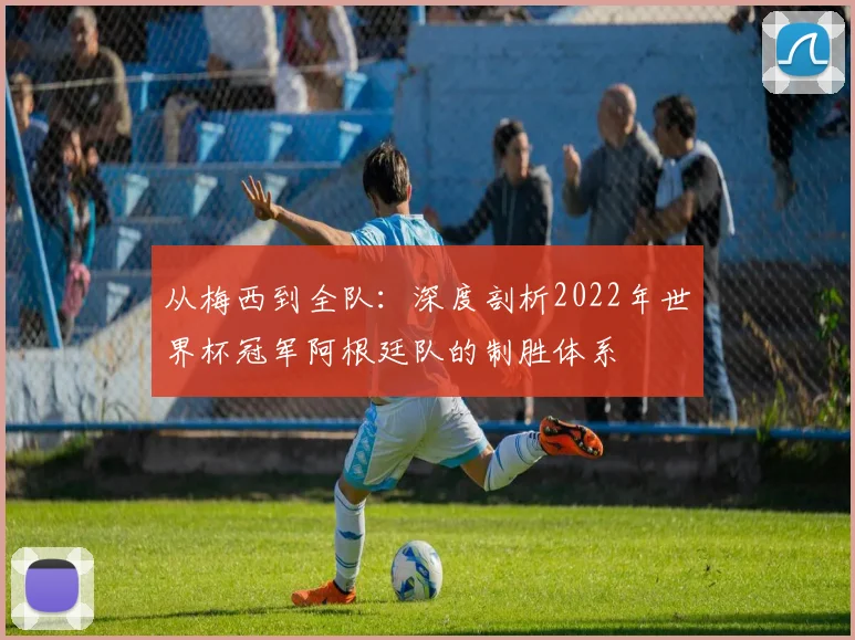 从梅西到全队：深度剖析2022年世界杯冠军阿根廷队的制胜体系