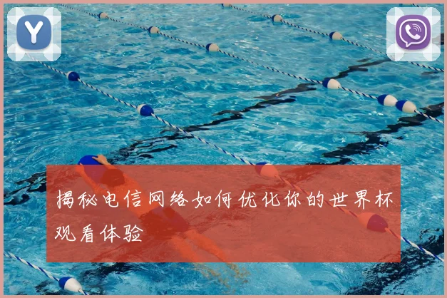 揭秘电信网络如何优化你的世界杯观看体验