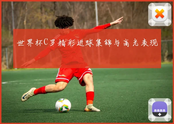 世界杯C罗精彩进球集锦与高光表现