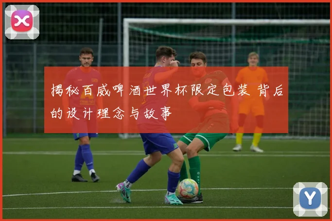揭秘百威啤酒世界杯限定包装 背后的设计理念与故事