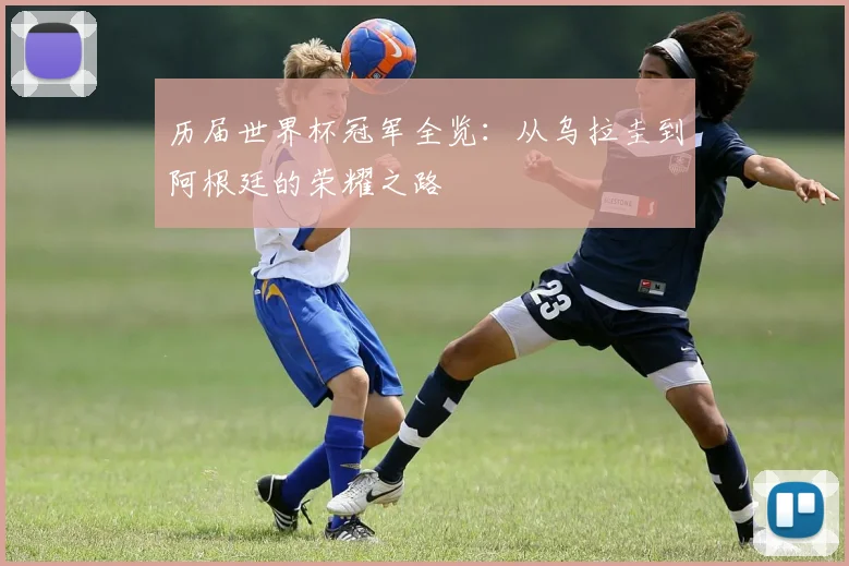 历届世界杯冠军全览:从乌拉圭到阿根廷的荣耀之路