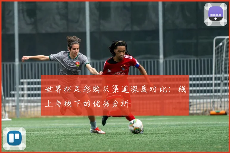 世界杯足彩购买渠道深度对比：线上与线下的优劣分析
