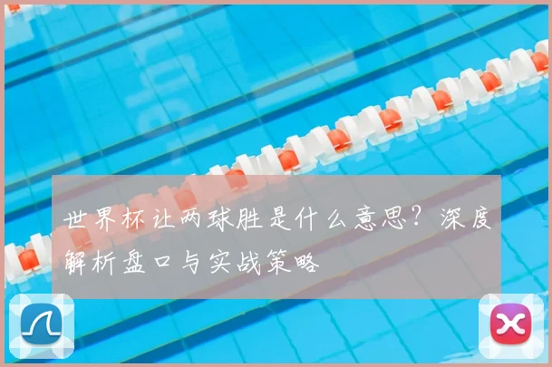 世界杯让两球胜是什么意思？深度解析盘口与实战策略