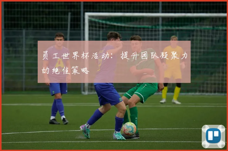 员工世界杯活动：提升团队凝聚力的绝佳策略