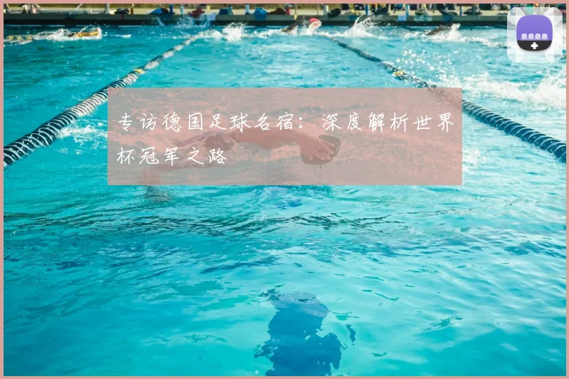 专访德国足球名宿:深度解析世界杯冠军之路
