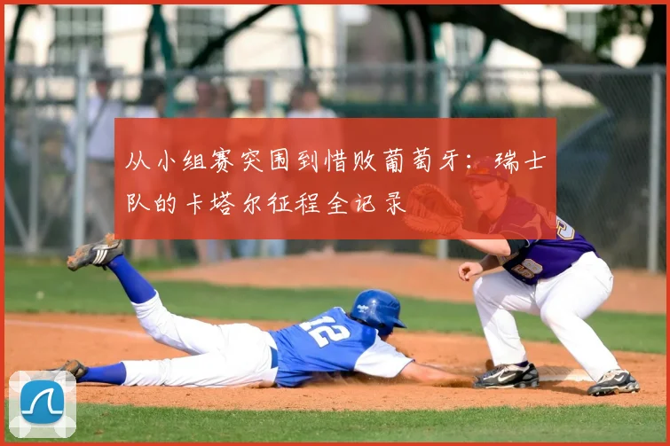 从小组赛突围到惜败葡萄牙:瑞士队的卡塔尔征程全记录