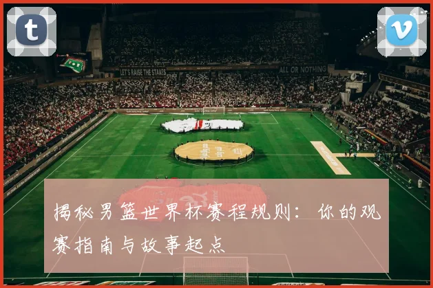 揭秘男篮世界杯赛程规则：你的观赛指南与故事起点