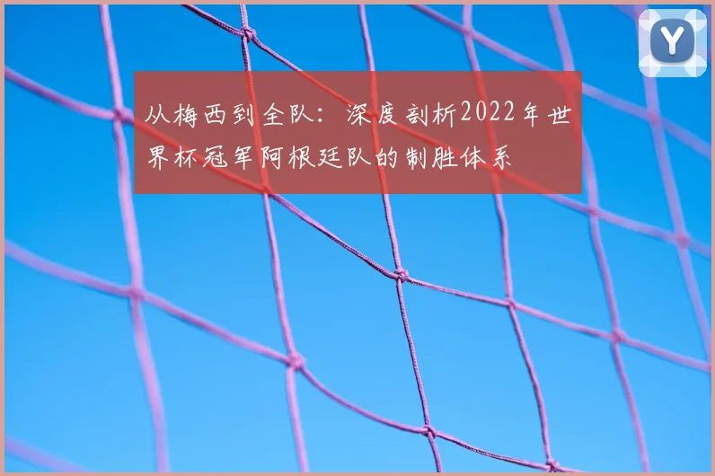 从梅西到全队：深度剖析2022年世界杯冠军阿根廷队的制胜体系